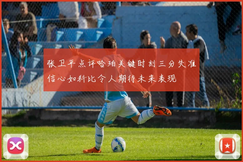 张卫平点评哈珀关键时刻三分失准信心如科比令人期待未来表现