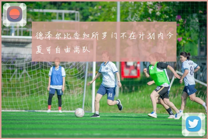 德泽尔比告知所罗门不在计划内今夏可自由离队