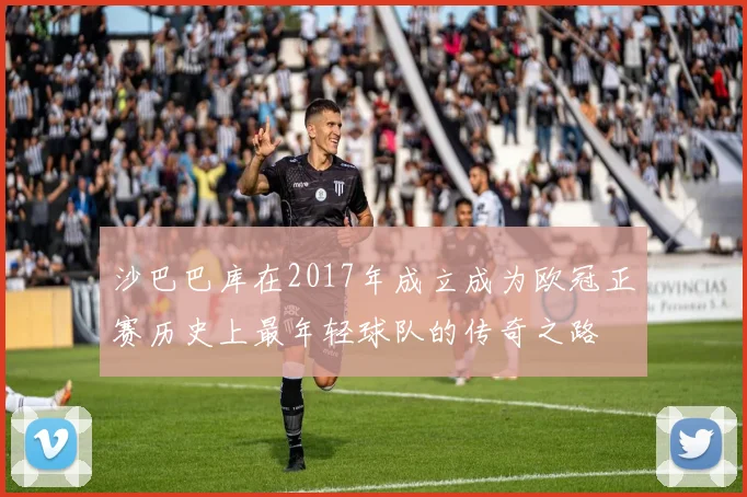 沙巴巴库在2017年成立成为欧冠正赛历史上最年轻球队的传奇之路