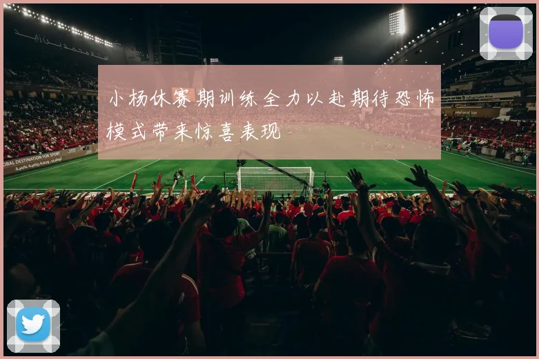 小杨休赛期训练全力以赴期待恐怖模式带来惊喜表现