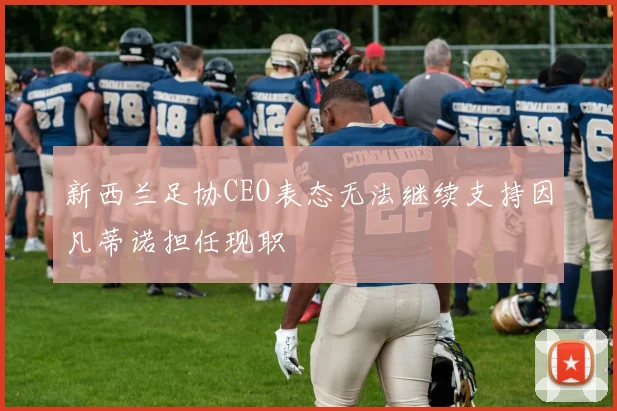 新西兰足协CEO表态无法继续支持因凡蒂诺担任现职