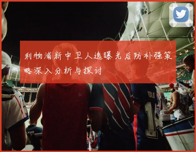 利物浦新中卫人选曝光后防补强策略深入分析与探讨