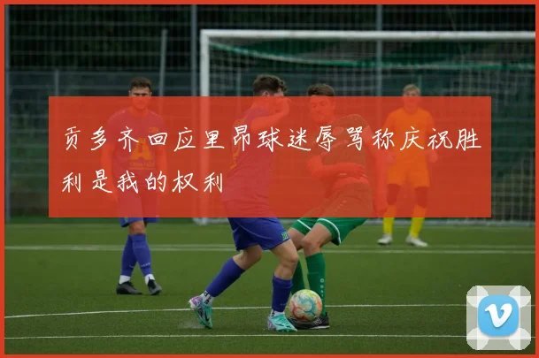 贡多齐回应里昂球迷辱骂称庆祝胜利是我的权利