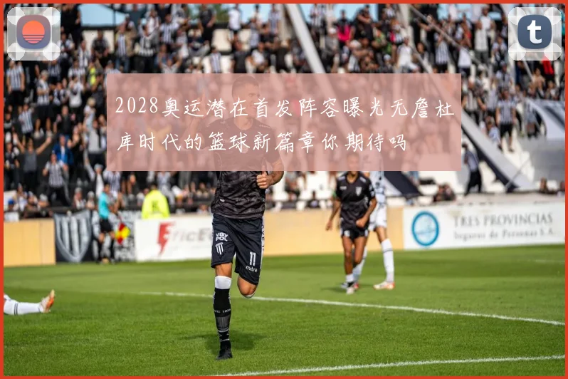 2028奥运潜在首发阵容曝光无詹杜库时代的篮球新篇章你期待吗