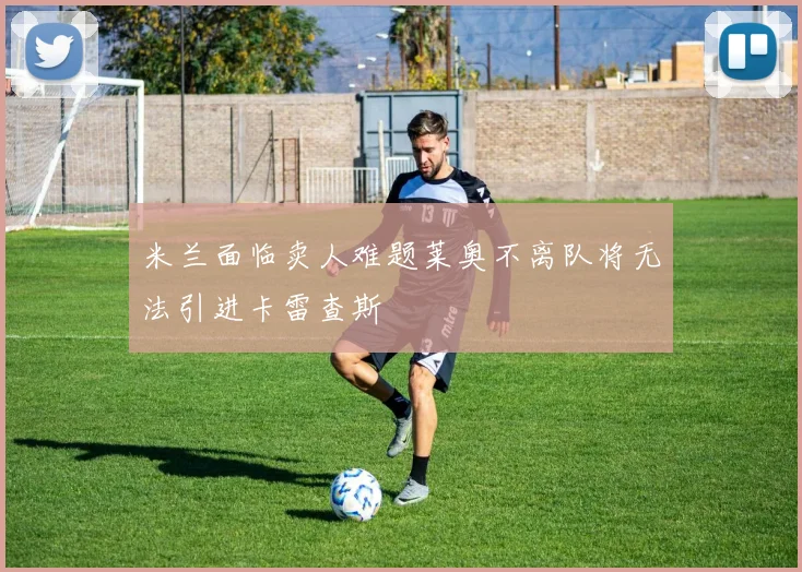 米兰面临卖人难题莱奥不离队将无法引进卡雷查斯