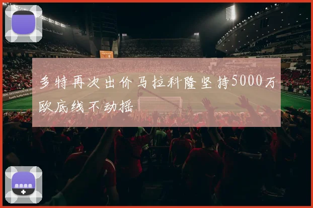 多特再次出价马拉科隆坚持5000万欧底线不动摇