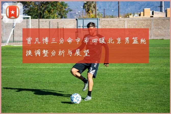 曾凡博三分命中率回暖北京男篮轮换调整分析与展望