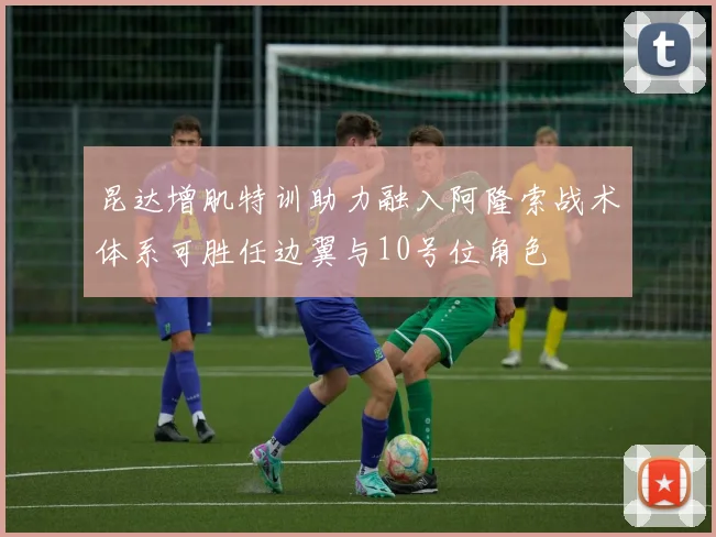 昆达增肌特训助力融入阿隆索战术体系可胜任边翼与10号位角色