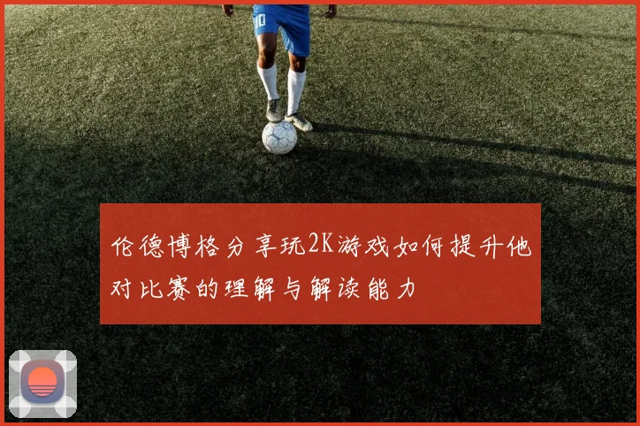 伦德博格分享玩2K游戏如何提升他对比赛的理解与解读能力