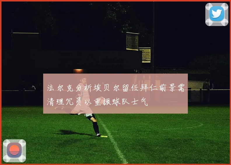 法尔克分析埃贝尔留任拜仁前景需清理冗员以重振球队士气