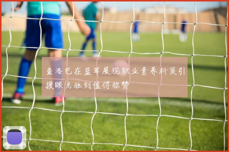 查洛巴在蓝军展现职业素养科莫引援眼光独到值得称赞